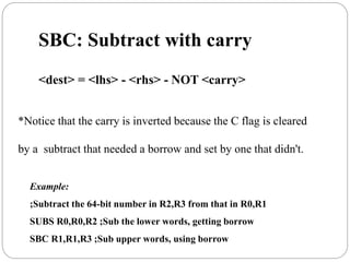 SBC: Subtract with carry
<dest> = <lhs> - <rhs> - NOT <carry>
*Notice that the carry is inverted because the C flag is cleared
by a subtract that needed a borrow and set by one that didn't.
Example:
;Subtract the 64-bit number in R2,R3 from that in R0,R1
SUBS R0,R0,R2 ;Sub the lower words, getting borrow
SBC R1,R1,R3 ;Sub upper words, using borrow
 
