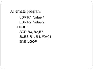 Alternate program
LDR R1, Value 1
LDR R2, Value 2
LOOP
ADD R3, R2,R2
SUBS R1, R1, #0x01
BNE LOOP
 
