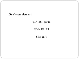 One’s complement
LDR R1, value
MVN R1, R1
SWI &11
 