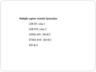 Multiple register transfer instruction
LDR R9, value 1
LDR R10, value 2
LDMIA R9!, {R0-R3}
STMIA R10!, {R0-R3}
SWI &11
 