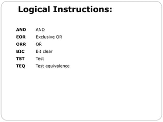 Logical Instructions:
AND AND
EOR Exclusive OR
ORR OR
BIC Bit clear
TST Test
TEQ Test equivalence
 