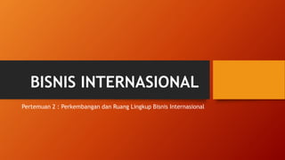 BISNIS INTERNASIONAL
Pertemuan 2 : Perkembangan dan Ruang Lingkup Bisnis Internasional
 