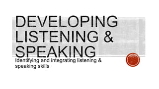 Identifying and integrating listening &
speaking skills
 