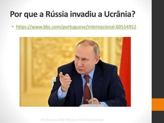 Por que a Rússia invadiu a Ucrânia?
• https://www.bbc.com/portuguese/internacional-60514952
Professora Me Tatiana Firmino Damas
 