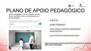 PLANO DE APOIO PEDAGÓGICO
O QUE É?
COMO FAZEMOS?
O QUE AINDA É POSSÍVEL DESENVOLVER
AINDA EM 2025?
O QUE PODE SER PENSADO PARA 2026?
https://novaescola.org.br/conteudo/20543/especial-foco-na-aprend
agem-apoio-pedagogico
 