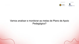Vamos analisar e monitorar as metas de Plano de Apoio
Pedagógico?
 