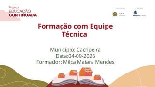 Formação com Equipe
Técnica
Município: Cachoeira
Data:04-09-2025
Formador: Milca Maiara Mendes
 