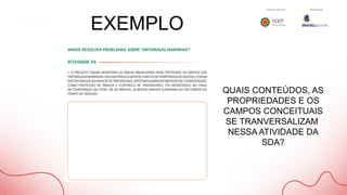 EXEMPLO
QUAIS CONTEÚDOS, AS
PROPRIEDADES E OS
CAMPOS CONCEITUAIS
SE TRANVERSALIZAM
NESSA ATIVIDADE DA
SDA?
 