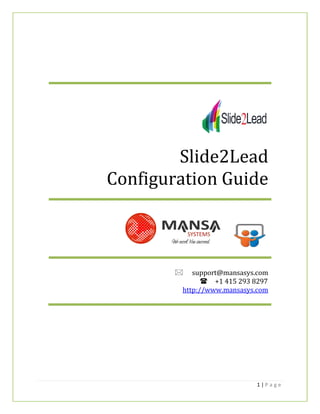 Slide2Lead
Configuration Guide



         support@mansasys.com
               +1 415 293 8297
         http://www.mansasys.com




                             1|P a ge
 