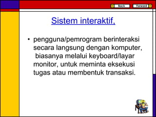 Sistem interaktif,
• pengguna/pemrogram berinteraksi
secara langsung dengan komputer,
biasanya melalui keyboard/layar
monitor, untuk meminta eksekusi
tugas atau membentuk transaksi.
 