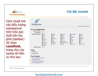 Cài đặt Joomla
Click chuột trái
vào biểu tượng
wampserver
hình tròn góc
dưới bên tay
phải (taskbar)
rồi chọn
Localhost,
trang chủ của
wamp sẽ hiện
ra như sau:
Bài 2 - Cài đặt Joomla
Click chuột trái
vào biểu tượng
wampserver
hình tròn góc
dưới bên tay
phải (taskbar)
rồi chọn
Localhost,
trang chủ của
wamp sẽ hiện
ra như sau:
 