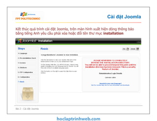 Cài đặt Joomla
Kết thúc quá trình cài đặt Joomla, trên màn hình xuất hiện dòng thông báo
bằng tiếng Anh yêu cầu phải xóa hoặc đổi tên thư mục installation
Bài 2 - Cài đặt Joomla
 