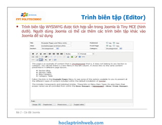 Trình biên tập (Editor)
• Trình biên tập WYSIWYG được tích hợp sẵn trong Joomla là Tiny MCE (hình
dưới). Người dùng Joomla có thể cài thêm các trình biên tập khác vào
Joomla để sử dụng
Bài 2 - Cài đặt Joomla
 