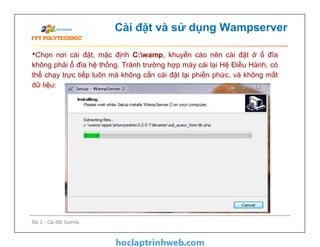 Cài đặt và sử dụng Wampserver
•Chọn nơi cài đặt, mặc định C:wamp, khuyến cáo nên cài đặt ở ổ đĩa
không phải ổ đĩa hệ thống. Tránh trường hợp máy cài lại Hệ Điều Hành, có
thể chạy trực tiếp luôn mà không cần cài đặt lại phiền phức, và không mất
dữ liệu:
Bài 2 - Cài đặt Joomla
 
