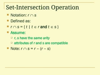 Set-Intersection Operation
 Notation: r  s
 Defined as:
 r  s = { t | t  r and t  s }
 Assume:
 r, s have the same arity
 attributes of r and s are compatible
 Note: r  s = r – (r – s)
 