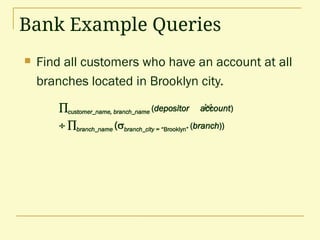  Find all customers who have an account at all
branches located in Brooklyn city.
Bank Example Queries
customer_name, branch_name (depositor account)
 branch_name (branch_city = “Brooklyn” (branch))
 