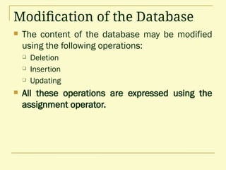 Modification of the Database
 The content of the database may be modified
using the following operations:
 Deletion
 Insertion
 Updating
 All these operations are expressed using the
assignment operator.
 