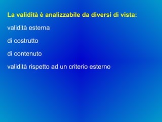La validità è analizzabile da diversi di vista:  validità esterna  di costrutto  di contenuto validità rispetto ad un criterio esterno 