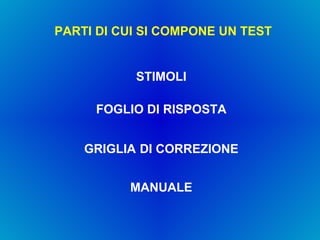 PARTI DI CUI SI COMPONE UN TEST STIMOLI FOGLIO DI RISPOSTA GRIGLIA   DI CORREZIONE MANUALE 