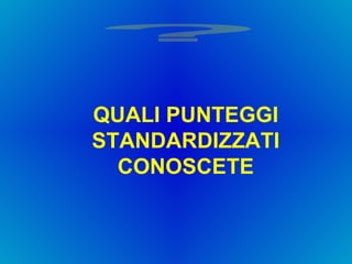 QUALI PUNTEGGI STANDARDIZZATI CONOSCETE ? 