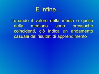 E infine…  quando il valore della media e quello della mediana sono pressoché coincidenti, ciò indica un andamento casuale dei risultati di apprendimento 
