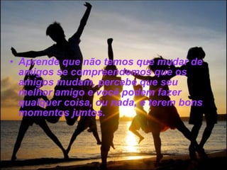 Aprende que não temos que mudar de amigos se compreendemos que os amigos mudam, percebe que seu melhor amigo e você podem fazer qualquer coisa, ou nada, e terem bons momentos juntos. 