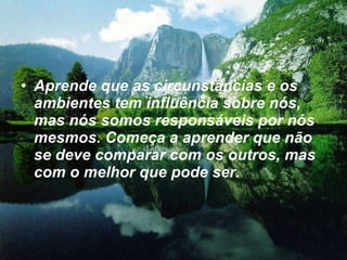 Aprende que as circunstâncias e os ambientes tem influência sobre nós, mas nós somos responsáveis por nós mesmos. Começa a aprender que não se deve comparar com os outros, mas com o melhor que pode ser.  