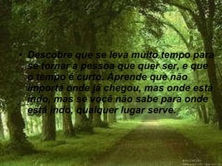 Descobre que se leva muito tempo para se tornar a pessoa que quer ser, e que o tempo é curto. Aprende que não importa onde já chegou, mas onde está indo, mas se você não sabe para onde está indo, qualquer lugar serve.  
