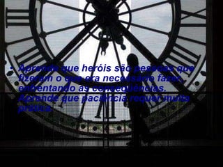 Aprende que heróis são pessoas que fizeram o que era necessário fazer, enfrentando as conseqüências. Aprende que paciência requer muita prática. 