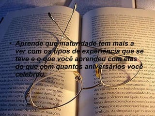 Aprende que maturidade tem mais a ver com os tipos de experiência que se teve e o que você aprendeu com elas do que com quantos aniversários você celebrou. 