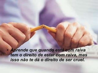 Aprende que quando está com raiva tem o direito de estar com raiva, mas isso não te dá o direito de ser cruel. 
