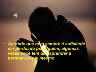 Aprende que nem sempre é suficiente ser perdoado por alguém, algumas vezes você tem que aprender a perdoar-se a si mesmo.   