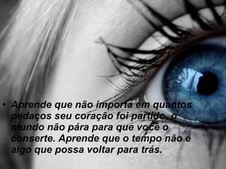 Aprende que não importa em quantos pedaços seu coração foi partido, o mundo não pára para que você o conserte. Aprende que o tempo não é algo que possa voltar para trás.   