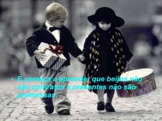 E começa a aprender que beijos não são contratos e presentes não são promessas. 