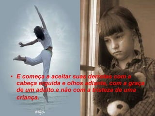 E começa a aceitar suas derrotas com a cabeça erguida e olhos adiante, com a graça de um adulto e não com a tristeza de uma criança.   