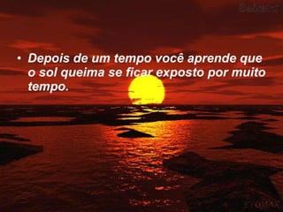 Depois de um tempo você aprende que o sol queima se ficar exposto por muito tempo.   