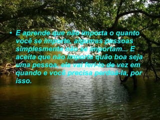 E aprende que não importa o quanto você se importe, algumas pessoas simplesmente não se importam... E aceita que não importa quão boa seja uma pessoa, ela vai feri-lo de vez em quando e você precisa perdoá-la, por isso. 