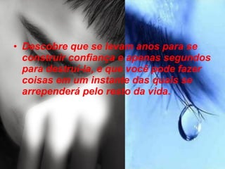Descobre que se levam anos para se construir confiança e apenas segundos para destruí-la, e que você pode fazer coisas em um instante das quais se arrependerá pelo resto da vida. 