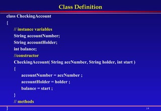 Class Definition class CheckingAccount {  // instance variables   String accountNumber;  String accountHolder;  int balance;  //constructor   CheckingAccount( String accNumber, String holder, int start )  {  accountNumber = accNumber ;  accountHolder = holder ;  balance = start ;  }  // methods   } 