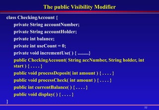 The public Visibility Modifier class CheckingAccount {  private String accountNumber;  private String accountHolder;  private int balance;  private   int useCount = 0; private void incrementUse( ) { .........} public CheckingAccount( String accNumber, String holder, int start ) { . . . . } public void processDeposit( int amount ) { . . . . } public void processCheck( int amount ) { . . . . } public int currentBalance( ) { . . . . } public void display( ) { . . . . }  } 