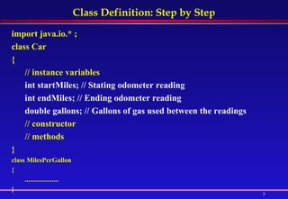 Class Definition: Step by Step import java.io.* ; class Car  {  // instance variables int startMiles; // Stating odometer reading  int endMiles; // Ending odometer reading  double gallons; // Gallons of gas used between the readings  // constructor  // methods  }  class MilesPerGallon  {  .................... } 