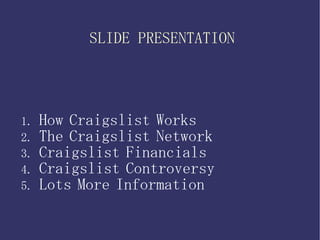 SLIDE PRESENTATION 1.  How   Craigslist   Works 2.  The   Craigslist   Network   3.  Craigslist   Financials 4.  Craigslist   Controversy 5.  Lots   More   Information 
