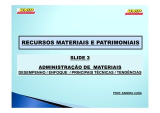 RECURSOS MATERIAIS E PATRIMONIAIS

                       SLIDE 3

         ADMINISTRAÇÃO DE MATERIAIS
DESEMPENHO / ENFOQUE / PRINCIPAIS TÉCNICAS / TENDÊNCIAS




                                          PROF. SANDRA LUISA
 
