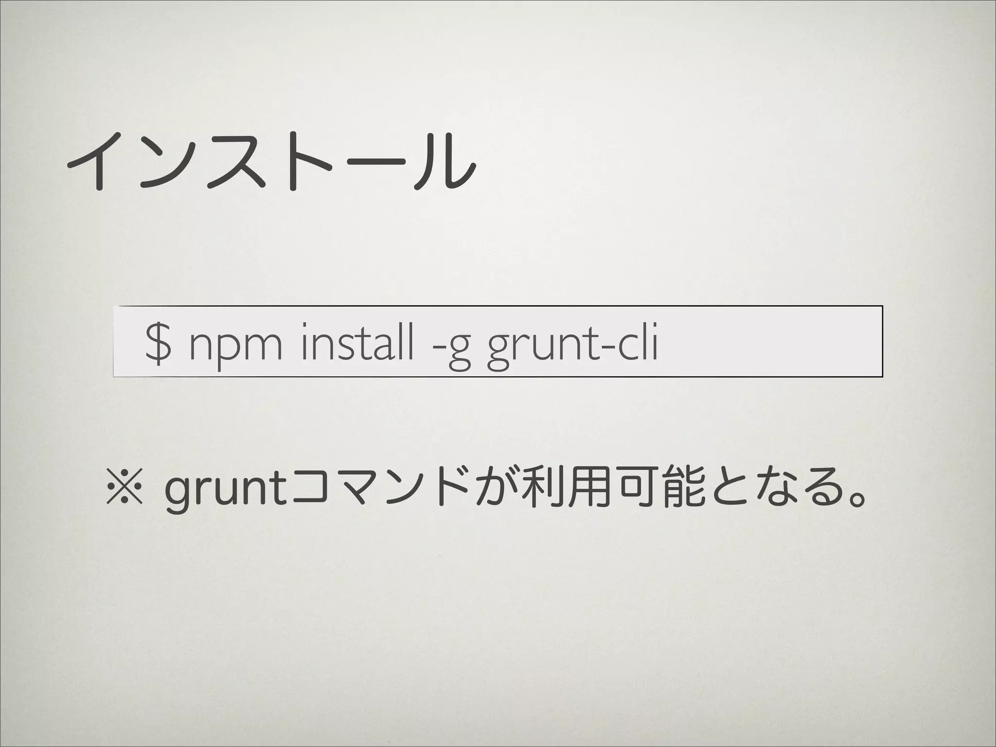 インストール
$ npm install -g grunt-cli
※ gruntコマンドが利用可能となる。
 