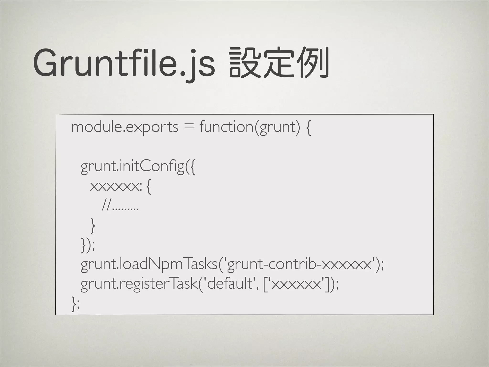 Gruntﬁle.js 設定例
module.exports = function(grunt) {
grunt.initConﬁg({
xxxxxx: {
	

 //.........
}
});
grunt.loadNpmTasks('grunt-contrib-xxxxxx');
grunt.registerTask('default', ['xxxxxx']);
};
 