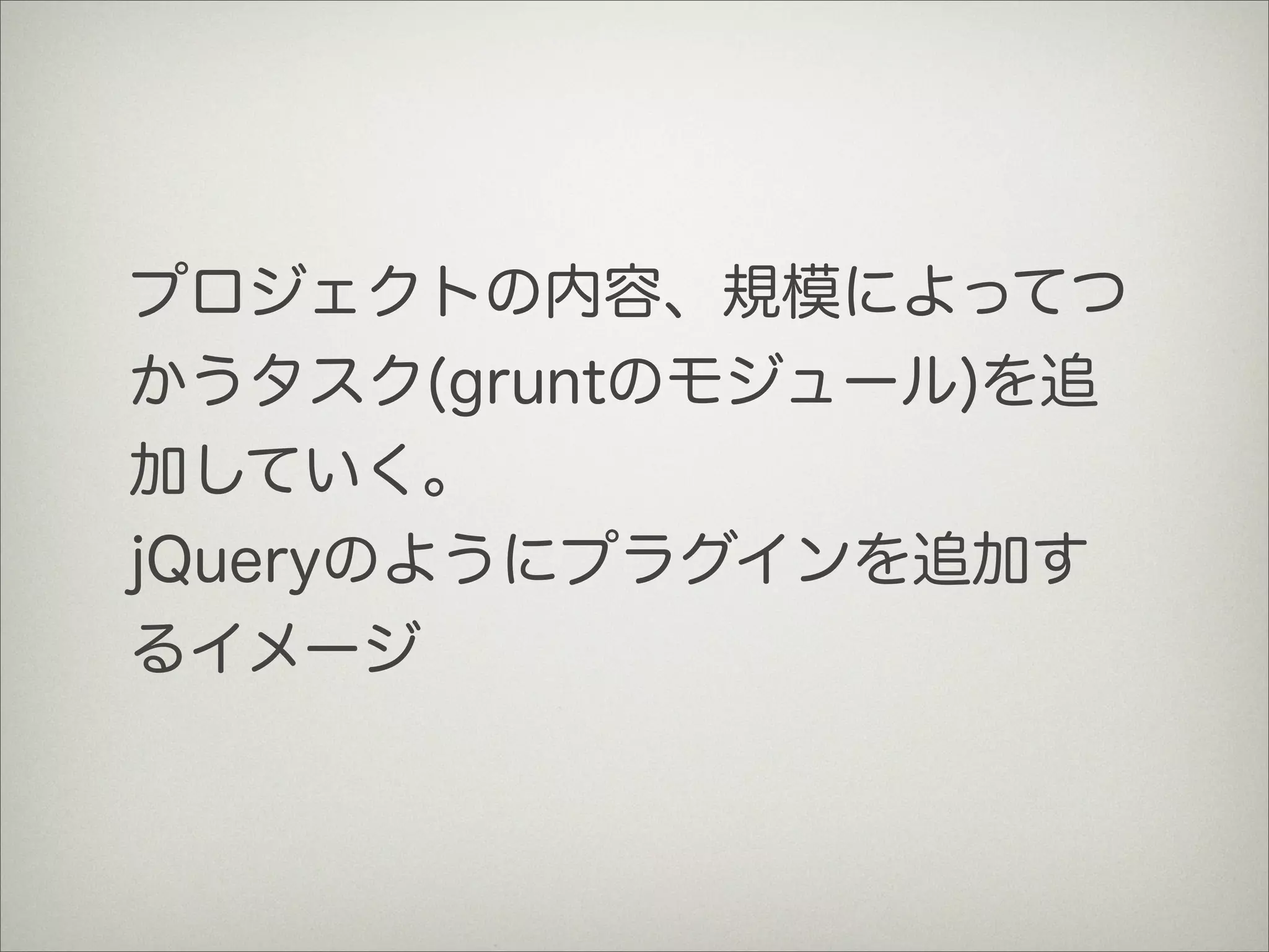 プロジェクトの内容、規模によってつ
かうタスク(gruntのモジュール)を追
加していく。
jQueryのようにプラグインを追加す
るイメージ
 