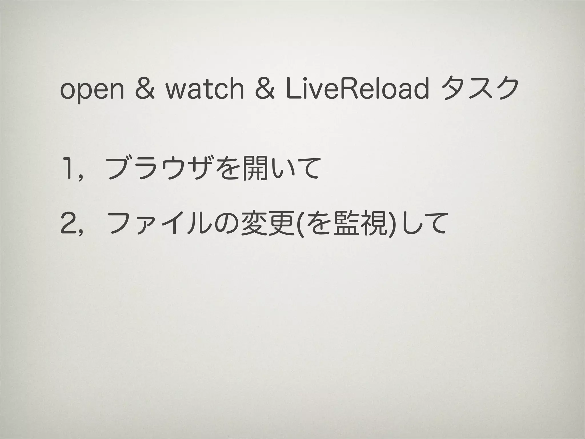 open & watch & LiveReload タスク
1，ブラウザを開いて
2，ファイルの変更(を監視)して
 