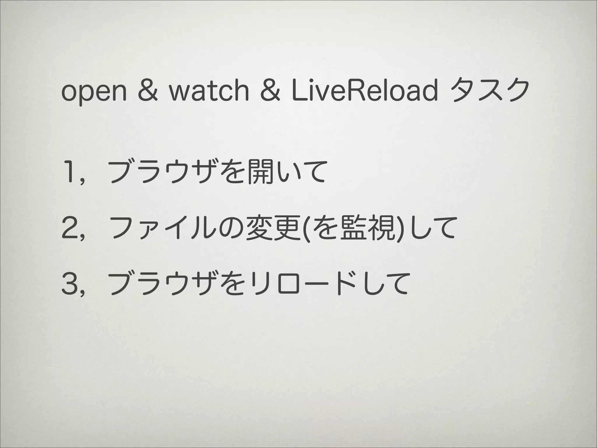 open & watch & LiveReload タスク
1，ブラウザを開いて
2，ファイルの変更(を監視)して
3，ブラウザをリロードして
 