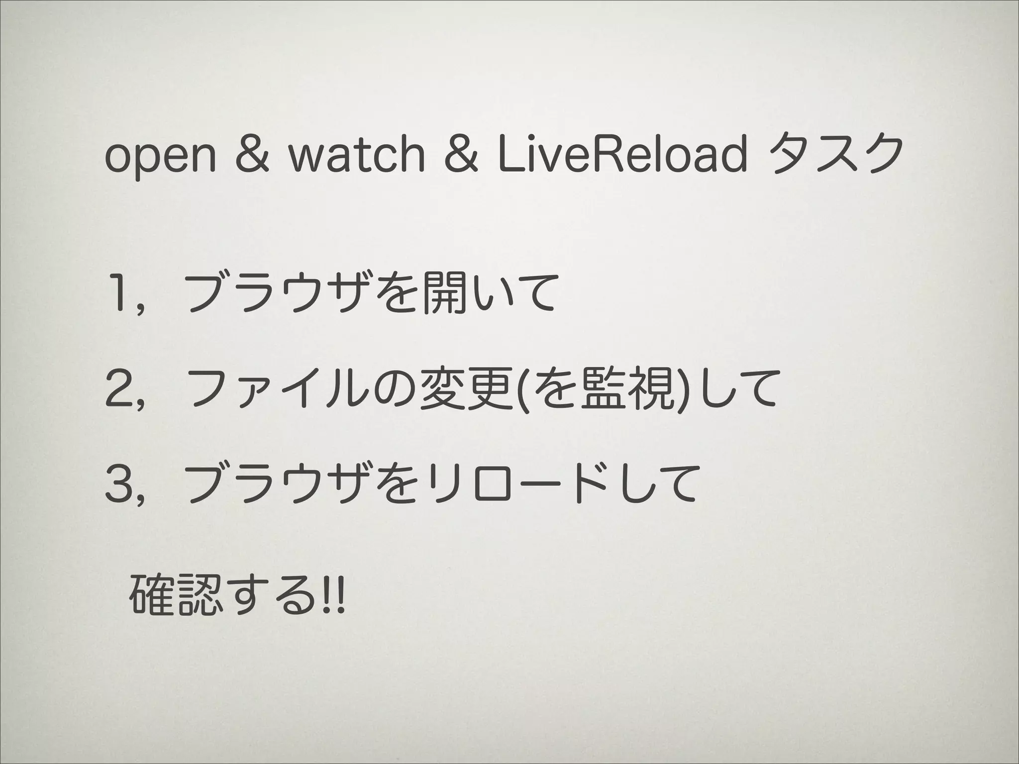 open & watch & LiveReload タスク
1，ブラウザを開いて
2，ファイルの変更(を監視)して
3，ブラウザをリロードして
確認する!!
 