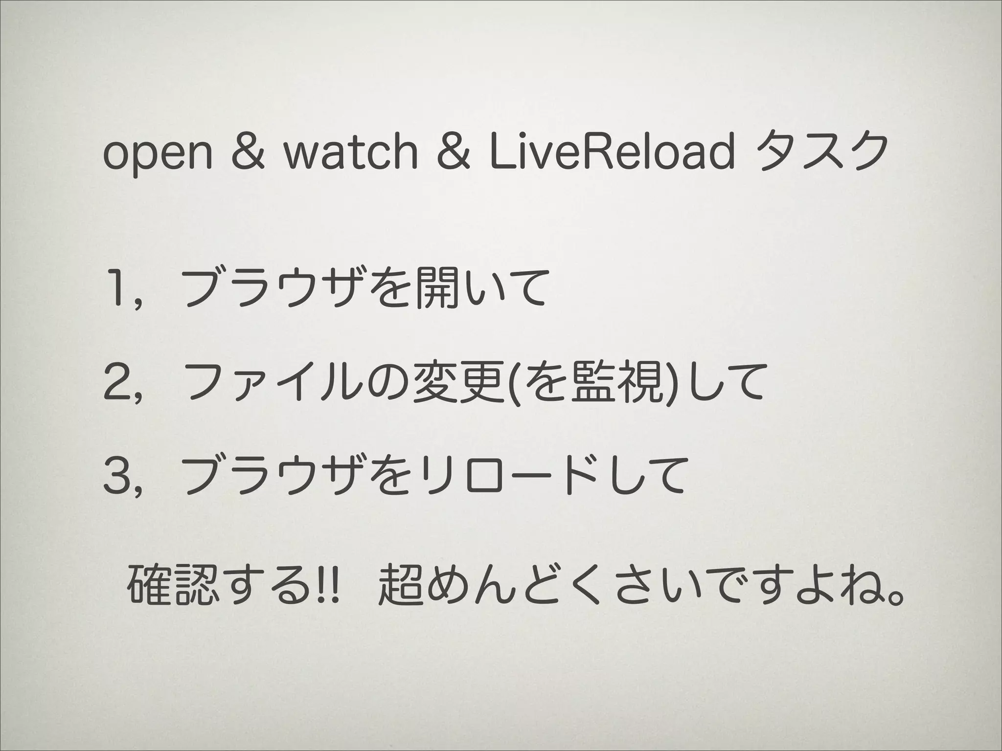 open & watch & LiveReload タスク
1，ブラウザを開いて
2，ファイルの変更(を監視)して
3，ブラウザをリロードして
超めんどくさいですよね。確認する!!
 